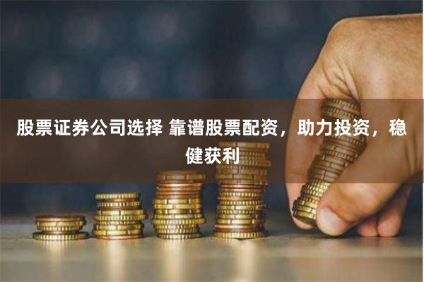 股票证券公司选择 靠谱股票配资，助力投资，稳健获利
