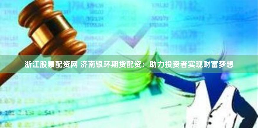 浙江股票配资网 济南银环期货配资：助力投资者实现财富梦想