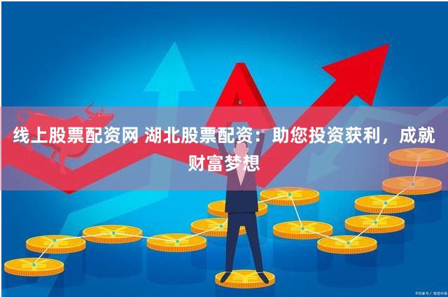 线上股票配资网 湖北股票配资：助您投资获利，成就财富梦想