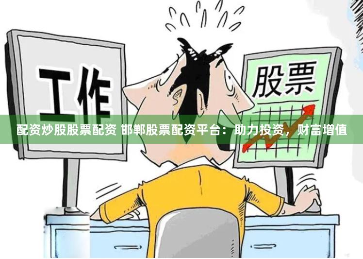 配资炒股股票配资 邯郸股票配资平台：助力投资，财富增值