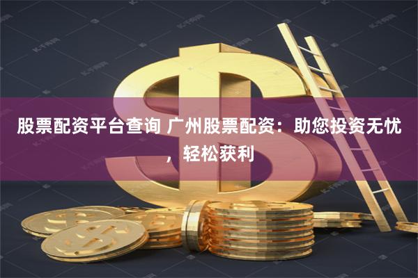 股票配资平台查询 广州股票配资：助您投资无忧，轻松获利