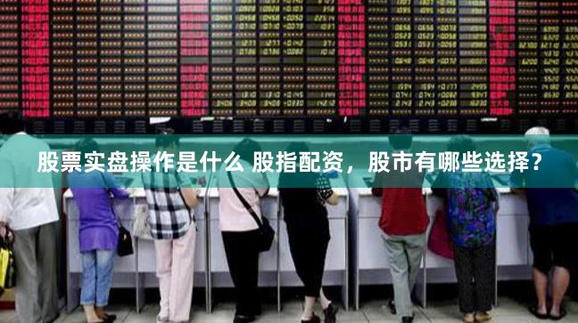 股票实盘操作是什么 股指配资，股市有哪些选择？