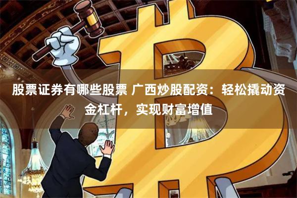 股票证券有哪些股票 广西炒股配资：轻松撬动资金杠杆，实现财富增值