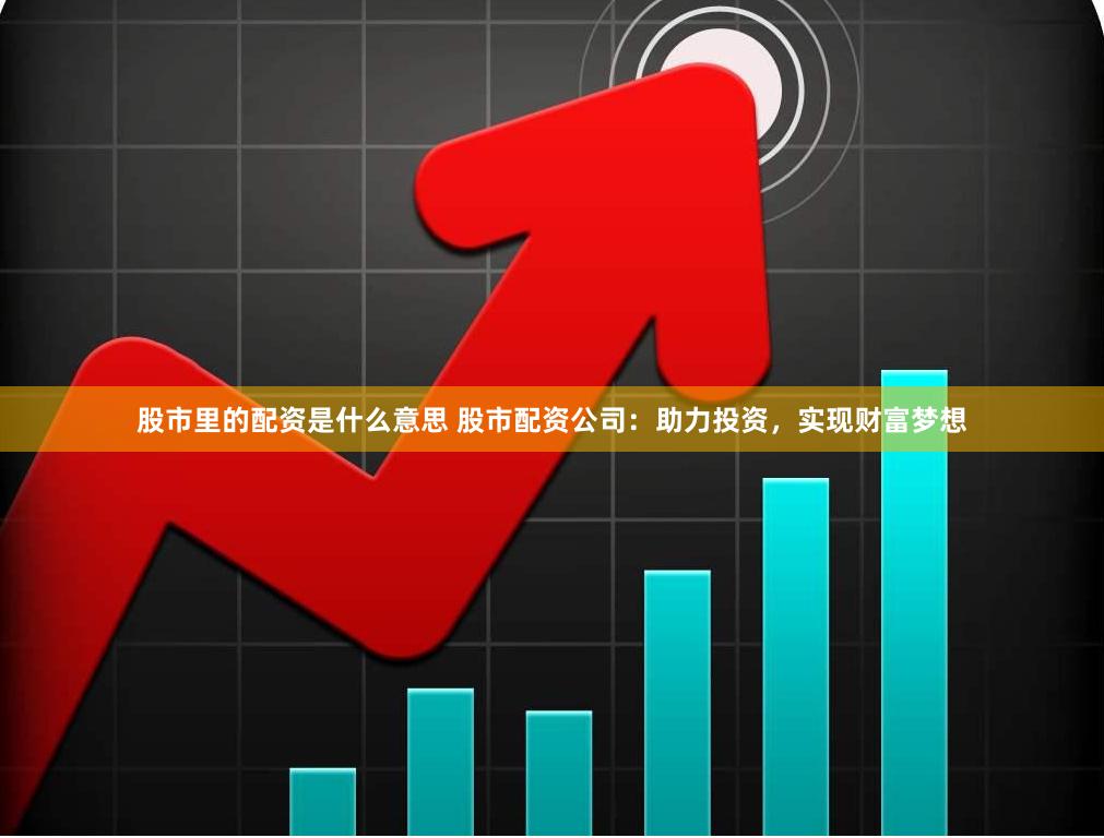 股市里的配资是什么意思 股市配资公司：助力投资，实现财富梦想