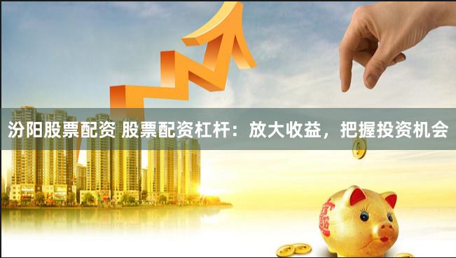 汾阳股票配资 股票配资杠杆：放大收益，把握投资机会