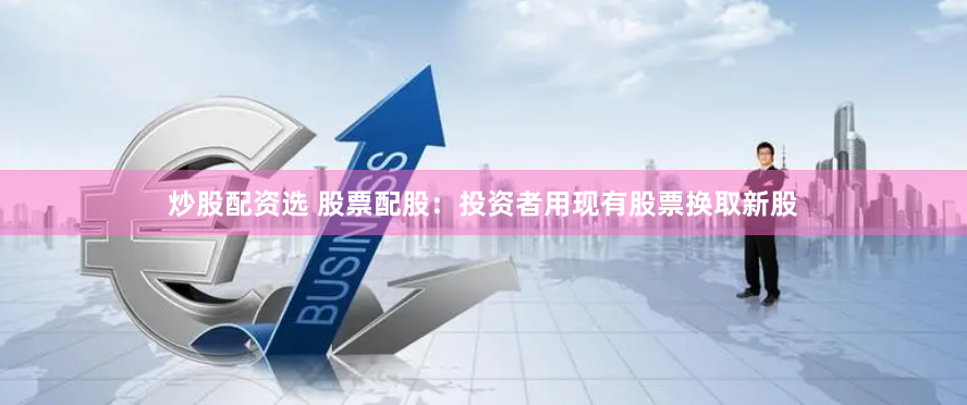 炒股配资选 股票配股：投资者用现有股票换取新股