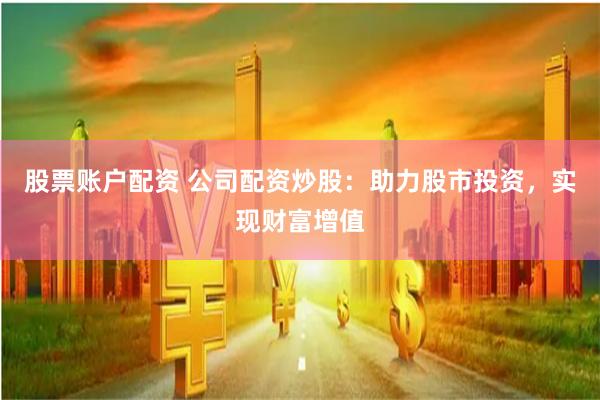股票账户配资 公司配资炒股：助力股市投资，实现财富增值