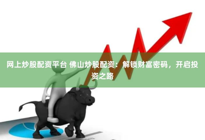 网上炒股配资平台 佛山炒股配资：解锁财富密码，开启投资之路