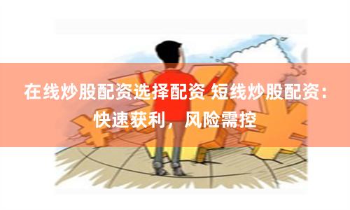 在线炒股配资选择配资 短线炒股配资：快速获利，风险需控