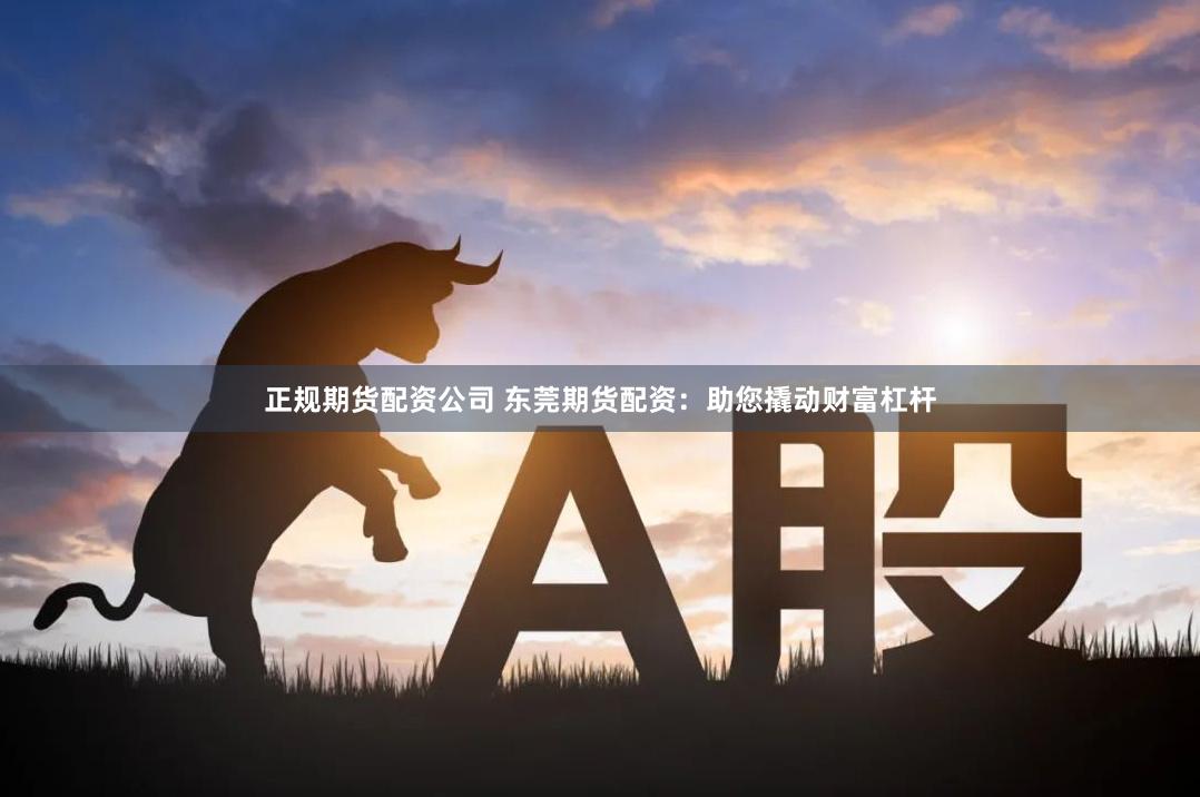 正规期货配资公司 东莞期货配资：助您撬动财富杠杆