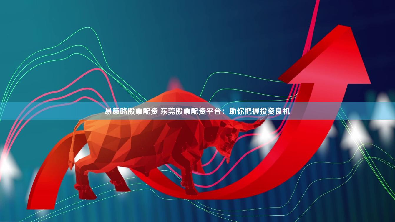 易策略股票配资 东莞股票配资平台：助你把握投资良机