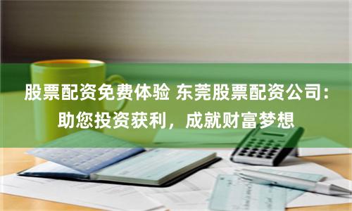 股票配资免费体验 东莞股票配资公司：助您投资获利，成就财富梦想