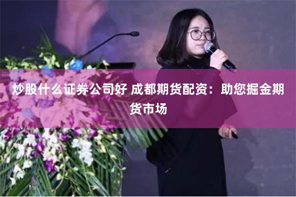 炒股什么证券公司好 成都期货配资：助您掘金期货市场