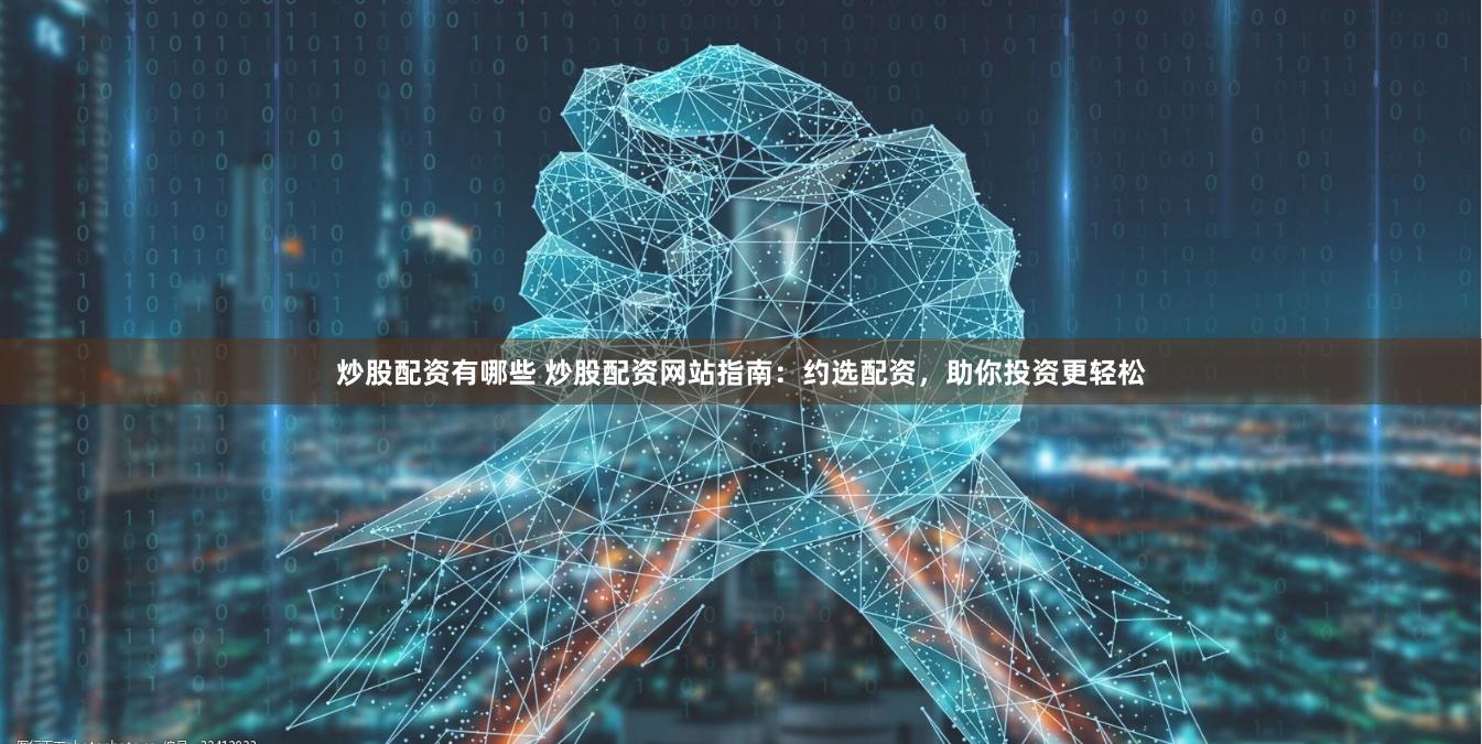 炒股配资有哪些 炒股配资网站指南：约选配资，助你投资更轻松