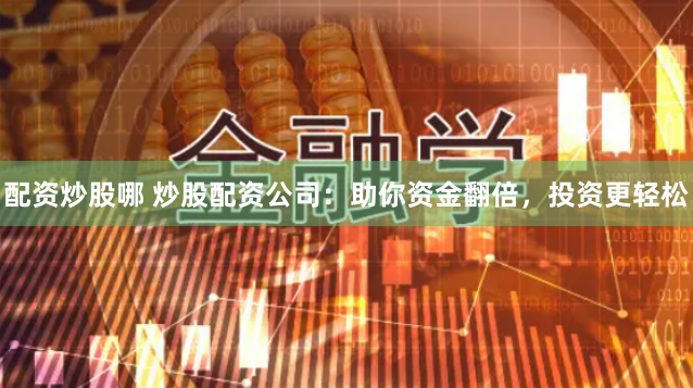 配资炒股哪 炒股配资公司：助你资金翻倍，投资更轻松