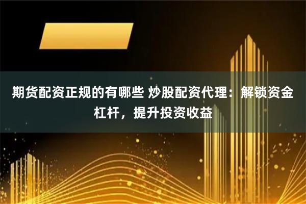 期货配资正规的有哪些 炒股配资代理：解锁资金杠杆，提升投资收益