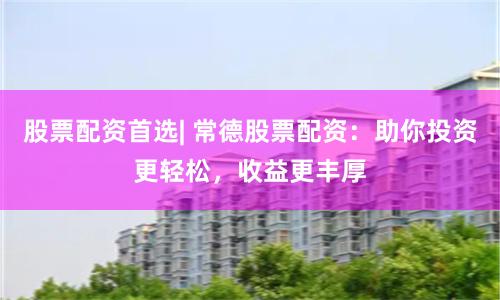 股票配资首选| 常德股票配资：助你投资更轻松，收益更丰厚