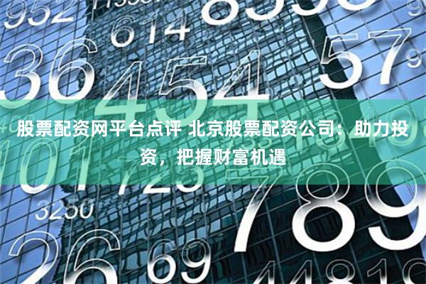 股票配资网平台点评 北京股票配资公司：助力投资，把握财富机遇