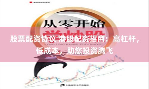 股票配资协议 港股配资招商：高杠杆，低成本，助您投资腾飞