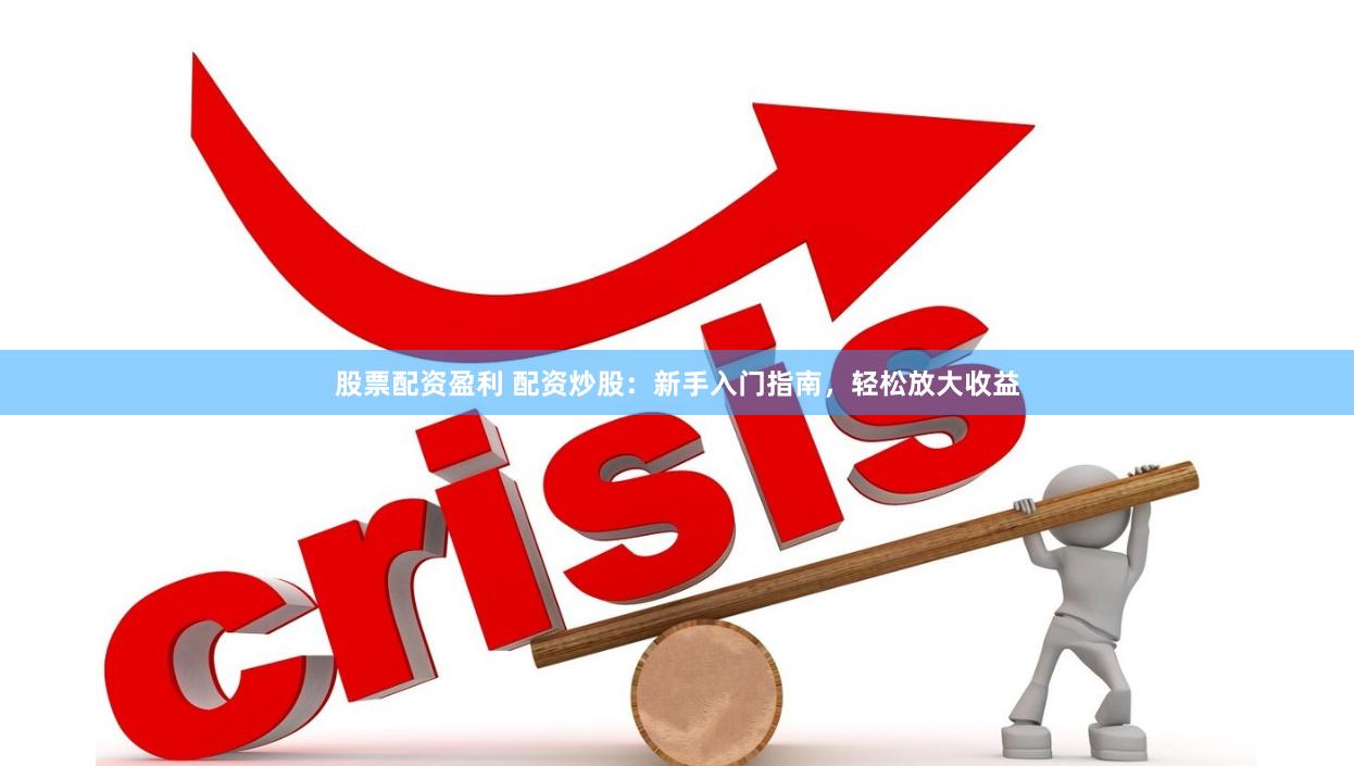 股票配资盈利 配资炒股：新手入门指南，轻松放大收益