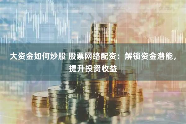 大资金如何炒股 股票网络配资：解锁资金潜能，提升投资收益