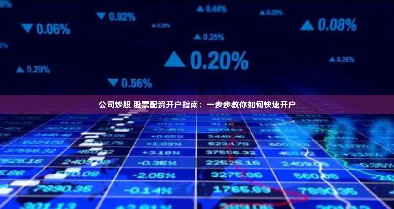 公司炒股 股票配资开户指南：一步步教你如何快速开户