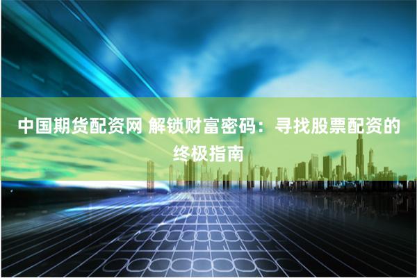 中国期货配资网 解锁财富密码：寻找股票配资的终极指南