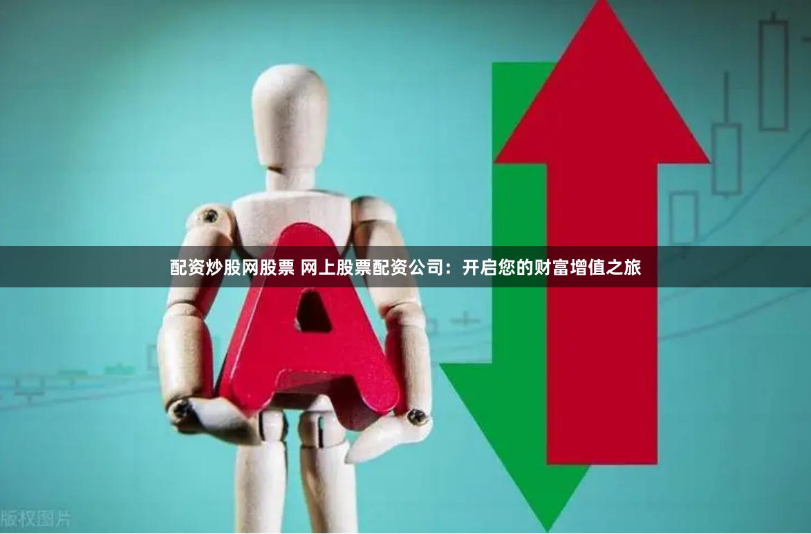 配资炒股网股票 网上股票配资公司：开启您的财富增值之旅