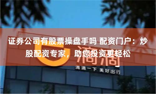证券公司有股票操盘手吗 配资门户：炒股配资专家，助您投资更轻松