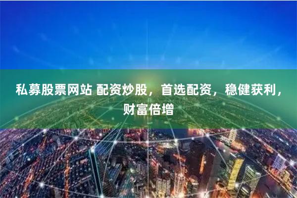 私募股票网站 配资炒股，首选配资，稳健获利，财富倍增