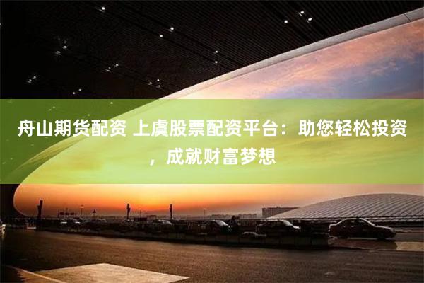 舟山期货配资 上虞股票配资平台：助您轻松投资，成就财富梦想