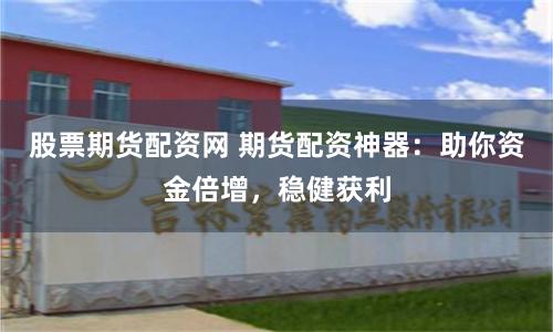股票期货配资网 期货配资神器：助你资金倍增，稳健获利