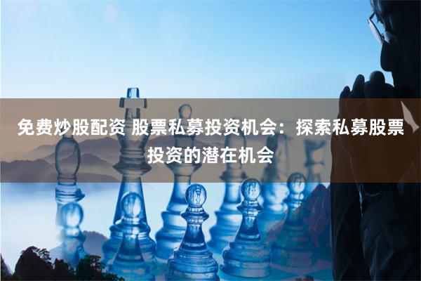 免费炒股配资 股票私募投资机会：探索私募股票投资的潜在机会