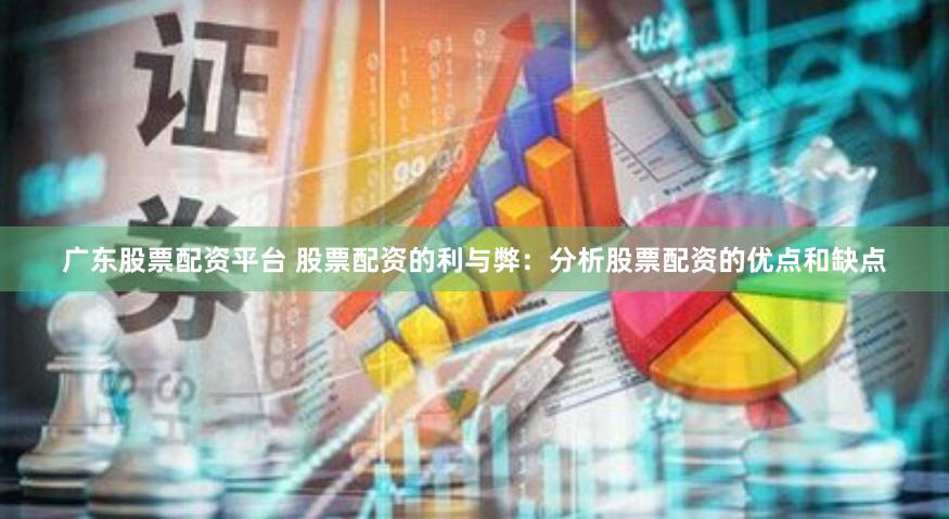 广东股票配资平台 股票配资的利与弊：分析股票配资的优点和缺点