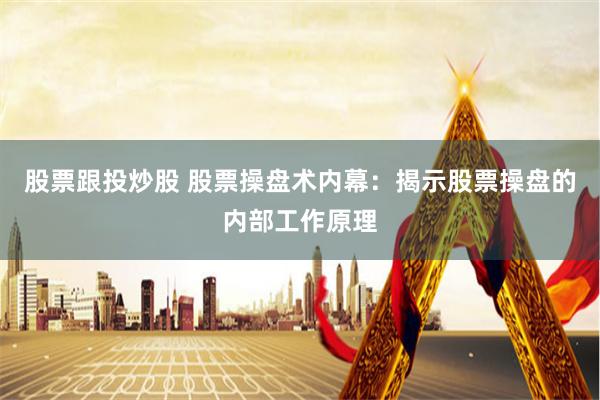股票跟投炒股 股票操盘术内幕：揭示股票操盘的内部工作原理