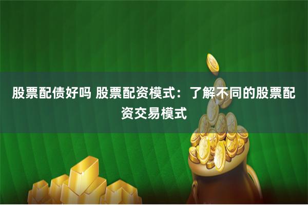 股票配债好吗 股票配资模式：了解不同的股票配资交易模式