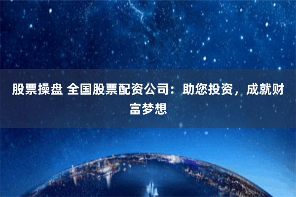 股票操盘 全国股票配资公司：助您投资，成就财富梦想