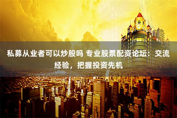 私募从业者可以炒股吗 专业股票配资论坛：交流经验，把握投资先机