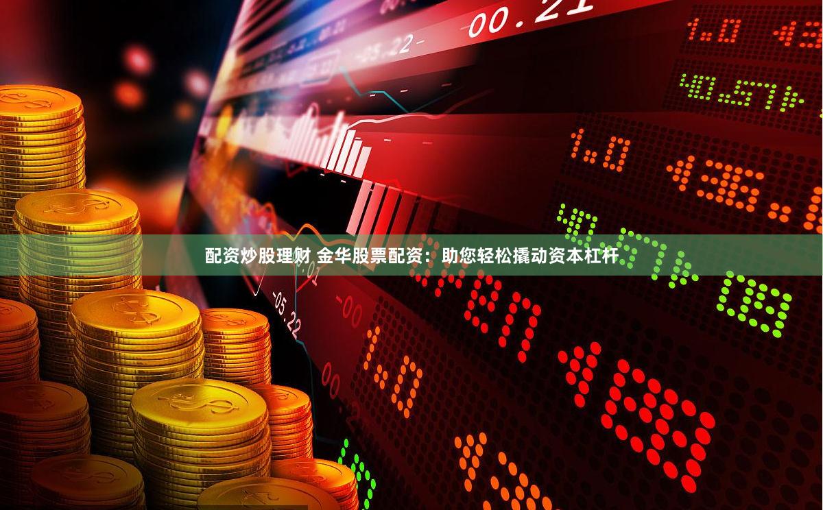 配资炒股理财 金华股票配资：助您轻松撬动资本杠杆