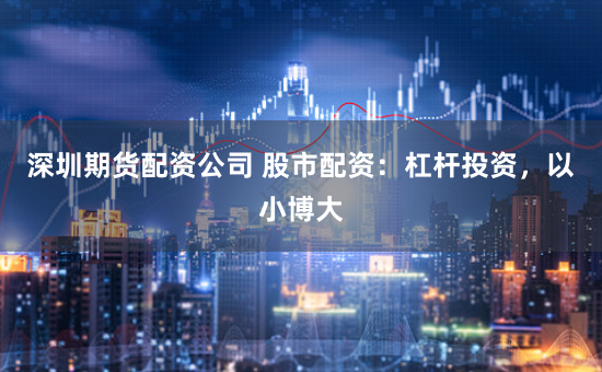 深圳期货配资公司 股市配资：杠杆投资，以小博大