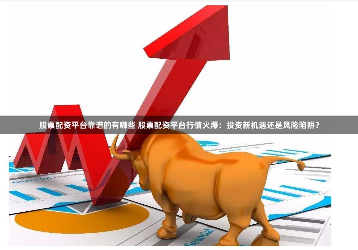 股票配资平台靠谱的有哪些 股票配资平台行情火爆：投资新机遇还是风险陷阱？