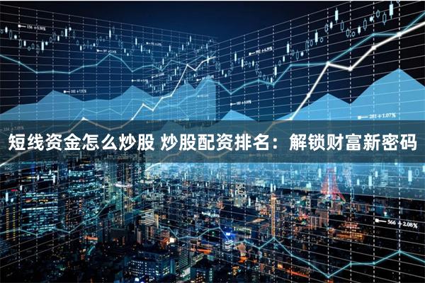 短线资金怎么炒股 炒股配资排名：解锁财富新密码