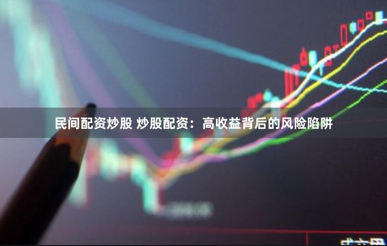 民间配资炒股 炒股配资：高收益背后的风险陷阱