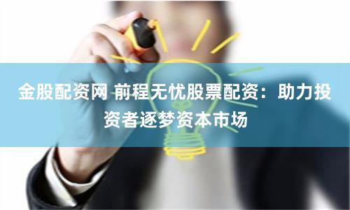 金股配资网 前程无忧股票配资：助力投资者逐梦资本市场