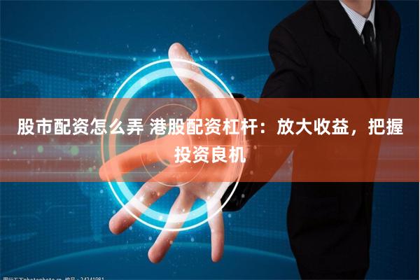 股市配资怎么弄 港股配资杠杆：放大收益，把握投资良机