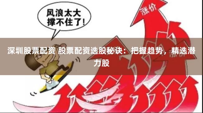 深圳股票配资 股票配资选股秘诀：把握趋势，精选潜力股