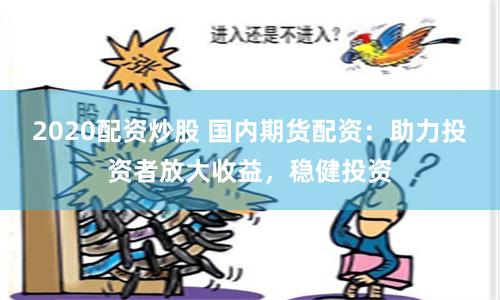 2020配资炒股 国内期货配资：助力投资者放大收益，稳健投资