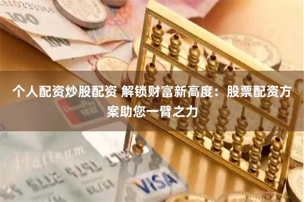 个人配资炒股配资 解锁财富新高度：股票配资方案助您一臂之力