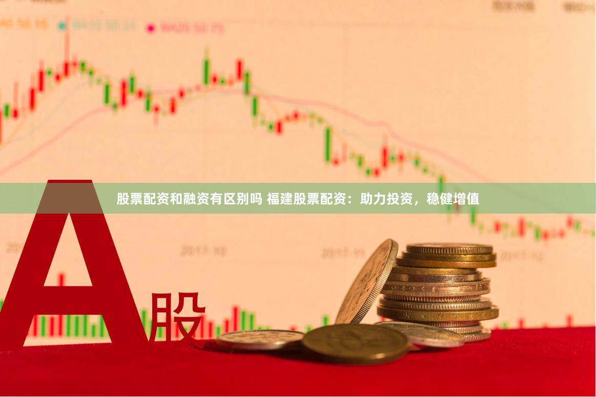 股票配资和融资有区别吗 福建股票配资：助力投资，稳健增值