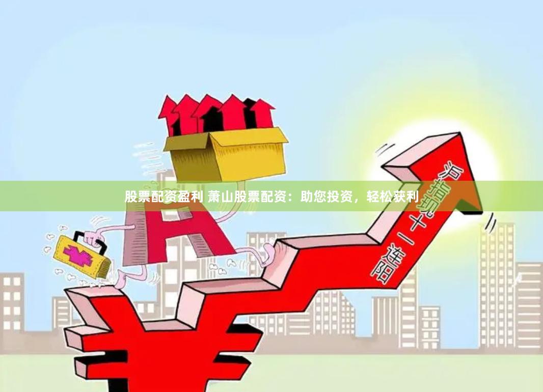 股票配资盈利 萧山股票配资：助您投资，轻松获利